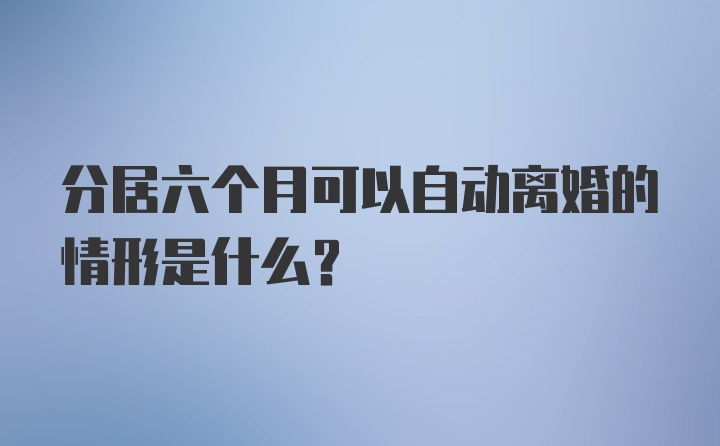 分居六个月可以自动离婚的情形是什么？