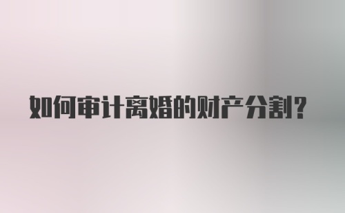 如何审计离婚的财产分割?