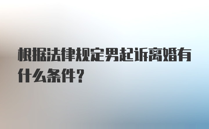 根据法律规定男起诉离婚有什么条件？