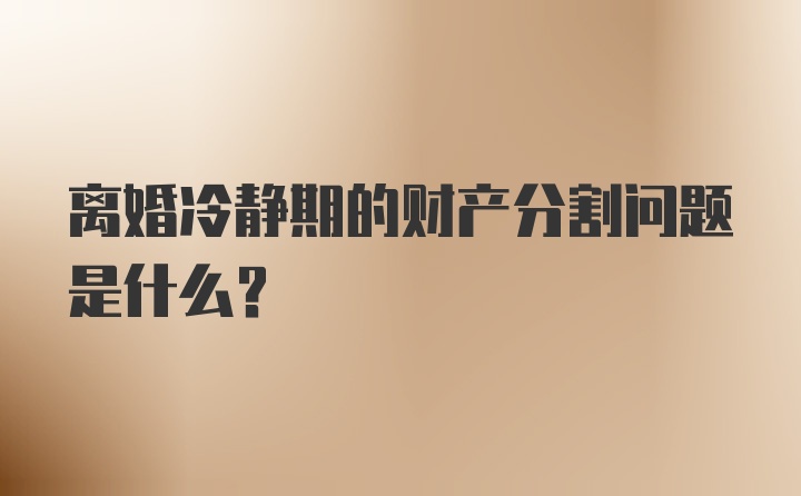 离婚冷静期的财产分割问题是什么?