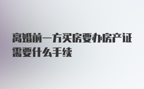 离婚前一方买房要办房产证需要什么手续