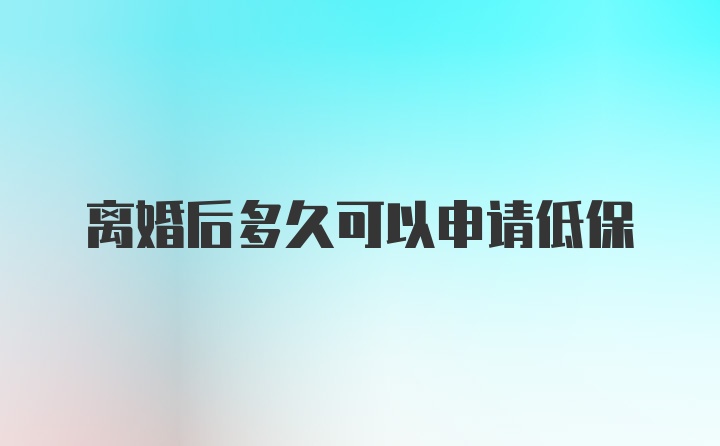 离婚后多久可以申请低保