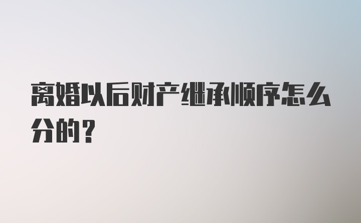 离婚以后财产继承顺序怎么分的？