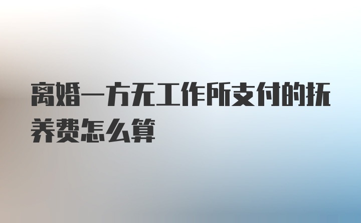 离婚一方无工作所支付的抚养费怎么算