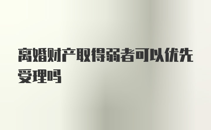 离婚财产取得弱者可以优先受理吗