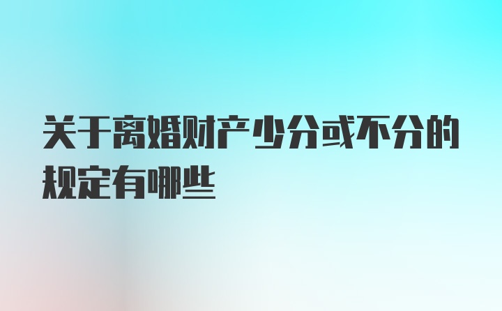 关于离婚财产少分或不分的规定有哪些