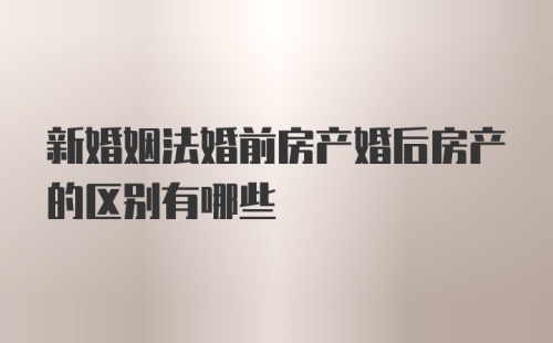 新婚姻法婚前房产婚后房产的区别有哪些