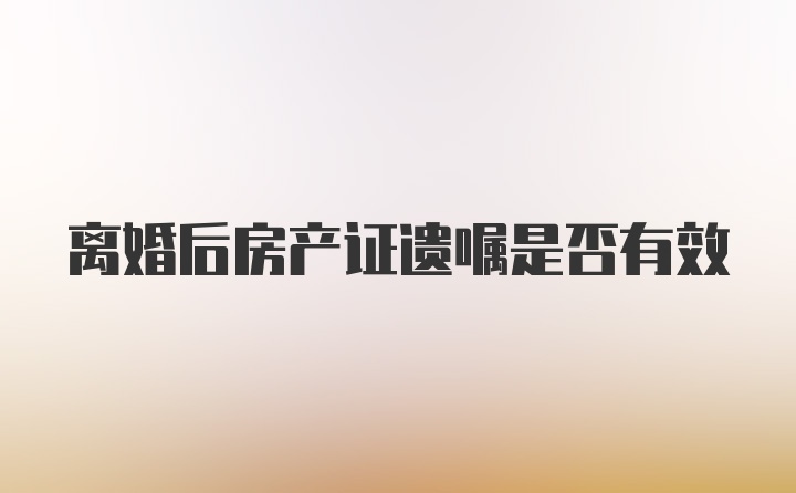 离婚后房产证遗嘱是否有效