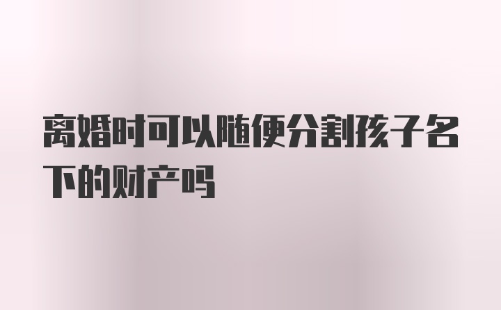 离婚时可以随便分割孩子名下的财产吗