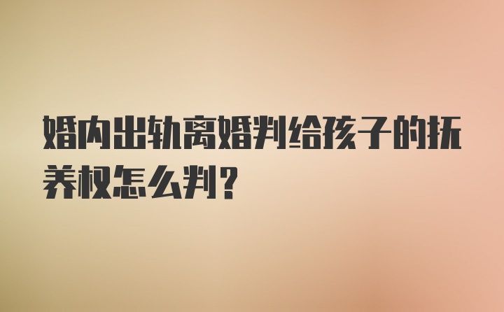 婚内出轨离婚判给孩子的抚养权怎么判？