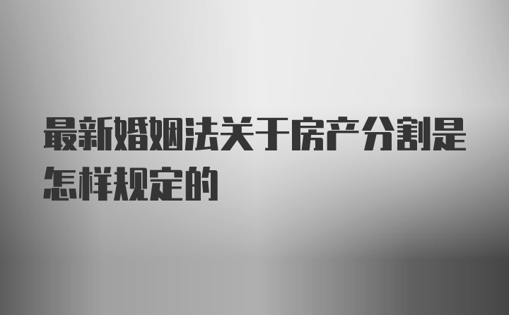 最新婚姻法关于房产分割是怎样规定的