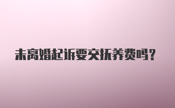 未离婚起诉要交抚养费吗？