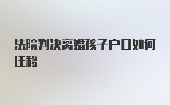 法院判决离婚孩子户口如何迁移