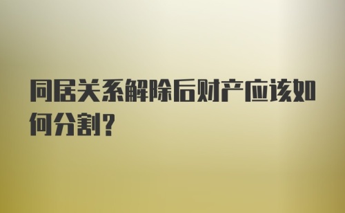 同居关系解除后财产应该如何分割？