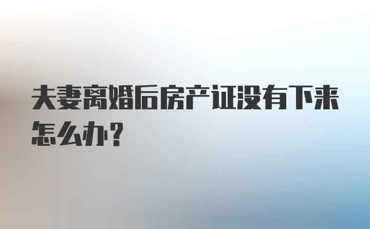 夫妻离婚后房产证没有下来怎么办？