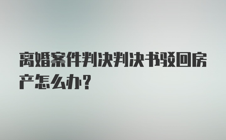 离婚案件判决判决书驳回房产怎么办？