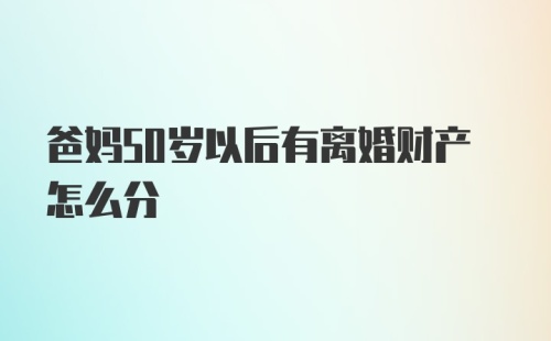 爸妈50岁以后有离婚财产怎么分