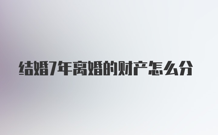 结婚7年离婚的财产怎么分