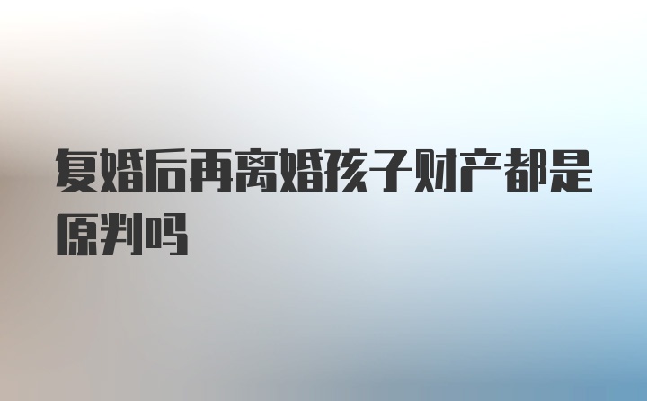 复婚后再离婚孩子财产都是原判吗