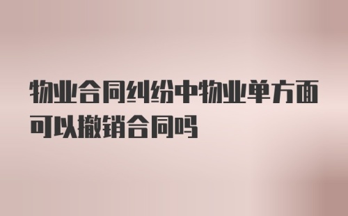 物业合同纠纷中物业单方面可以撤销合同吗