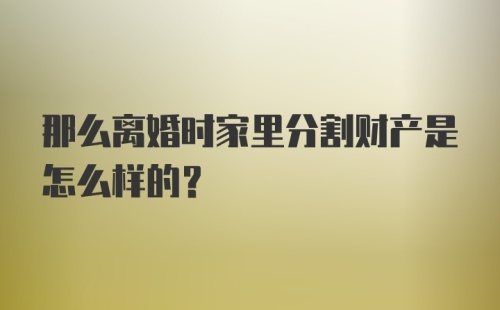 那么离婚时家里分割财产是怎么样的？