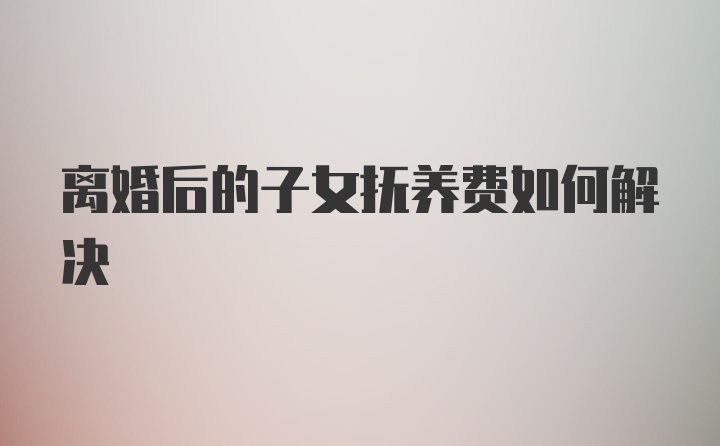 离婚后的子女抚养费如何解决