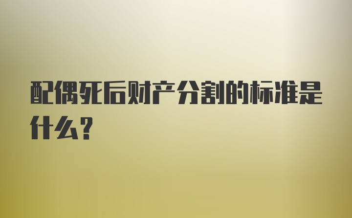 配偶死后财产分割的标准是什么?