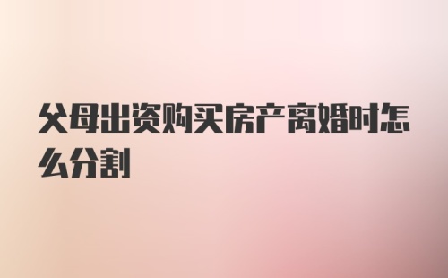 父母出资购买房产离婚时怎么分割