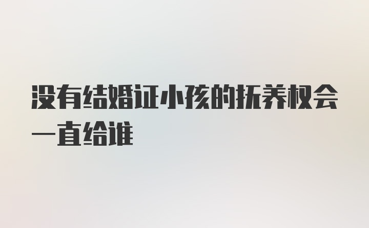 没有结婚证小孩的抚养权会一直给谁