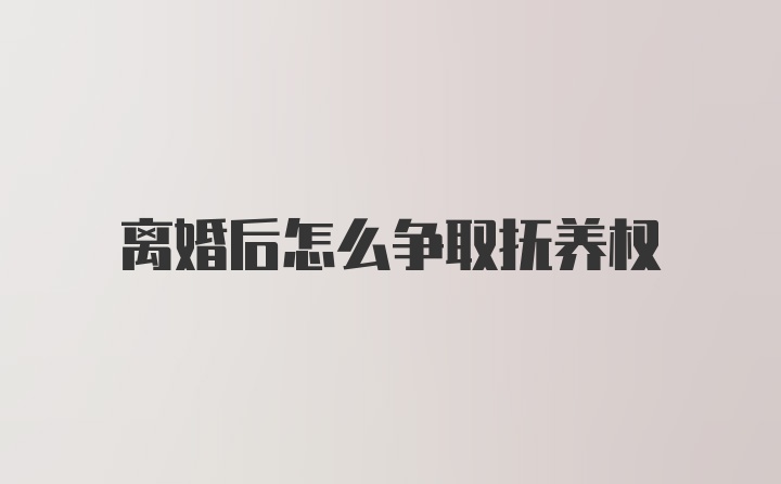 离婚后怎么争取抚养权