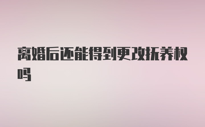 离婚后还能得到更改抚养权吗