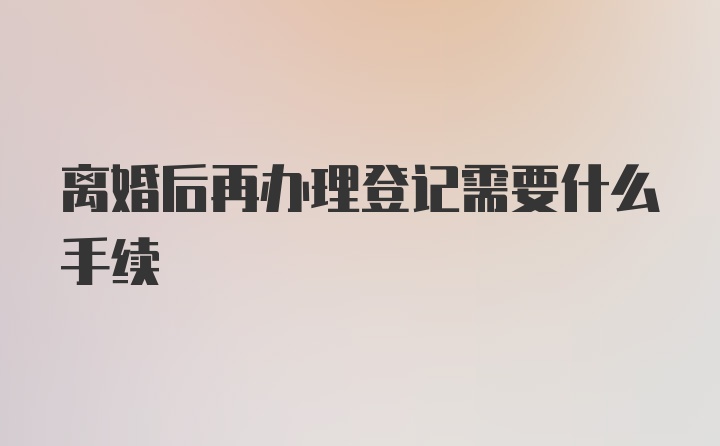 离婚后再办理登记需要什么手续