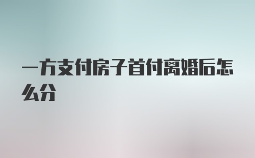 一方支付房子首付离婚后怎么分