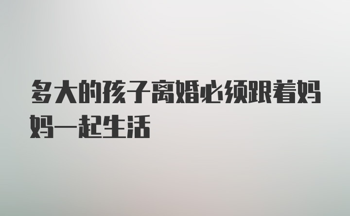 多大的孩子离婚必须跟着妈妈一起生活