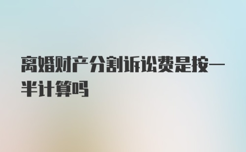 离婚财产分割诉讼费是按一半计算吗