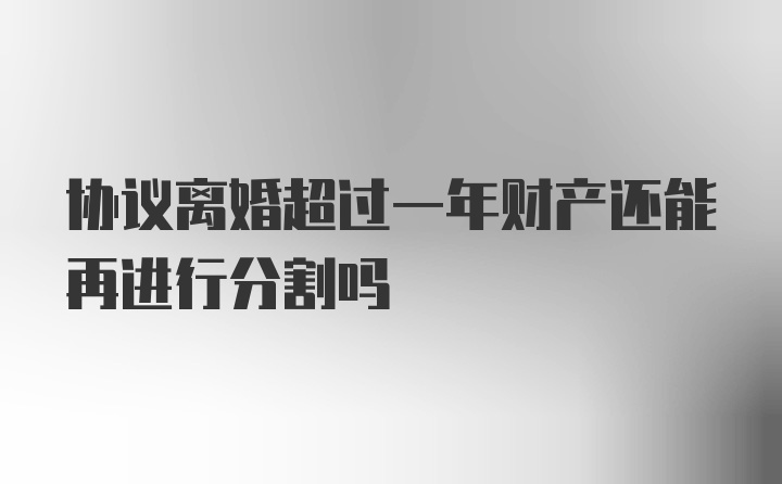 协议离婚超过一年财产还能再进行分割吗