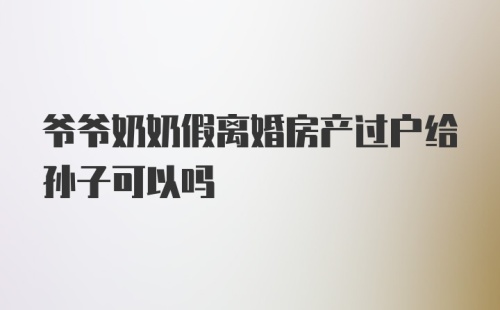 爷爷奶奶假离婚房产过户给孙子可以吗