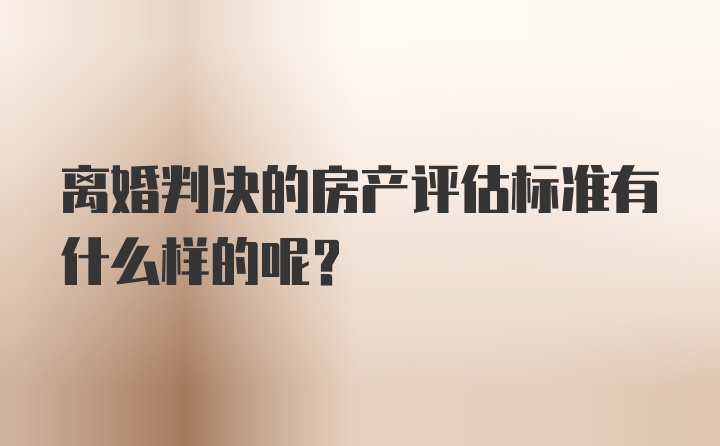 离婚判决的房产评估标准有什么样的呢？