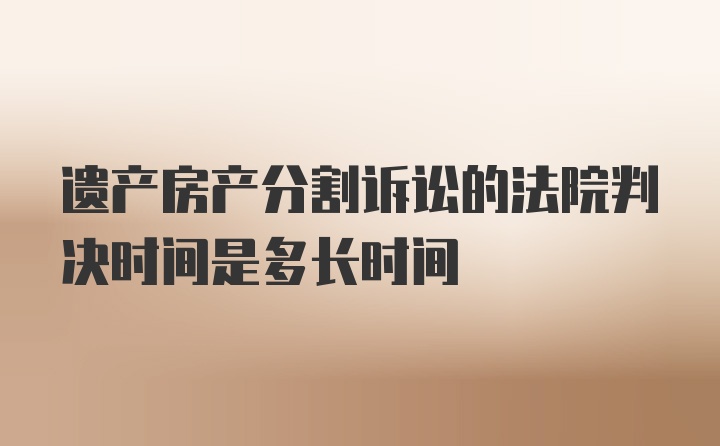 遗产房产分割诉讼的法院判决时间是多长时间