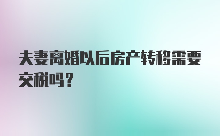 夫妻离婚以后房产转移需要交税吗？