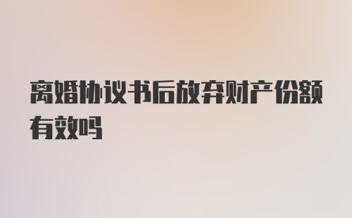 离婚协议书后放弃财产份额有效吗