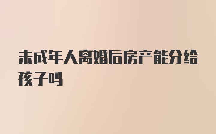 未成年人离婚后房产能分给孩子吗