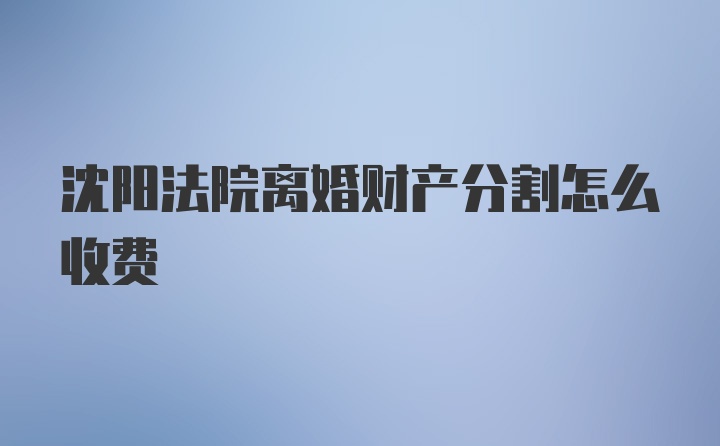 沈阳法院离婚财产分割怎么收费