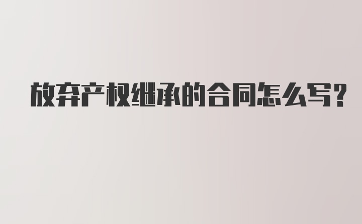 放弃产权继承的合同怎么写？