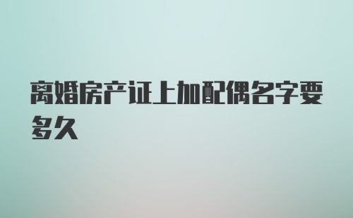 离婚房产证上加配偶名字要多久