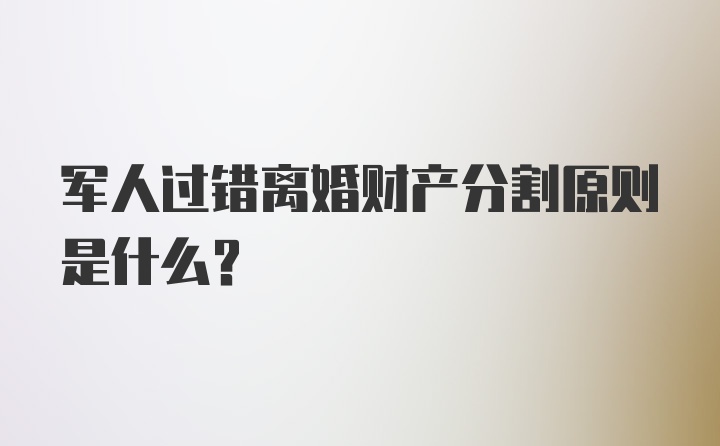 军人过错离婚财产分割原则是什么？