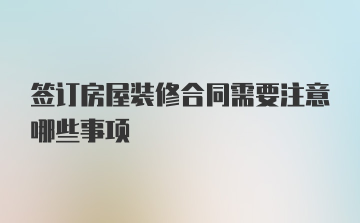 签订房屋装修合同需要注意哪些事项