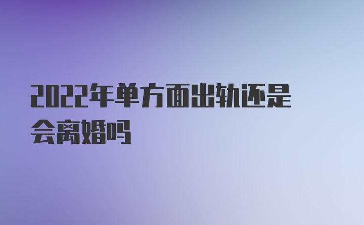 2022年单方面出轨还是会离婚吗