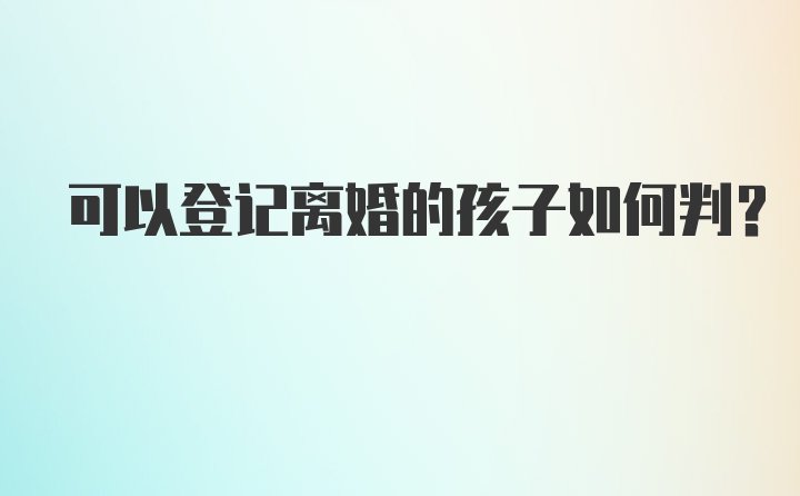 可以登记离婚的孩子如何判?