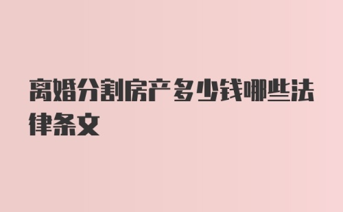 离婚分割房产多少钱哪些法律条文